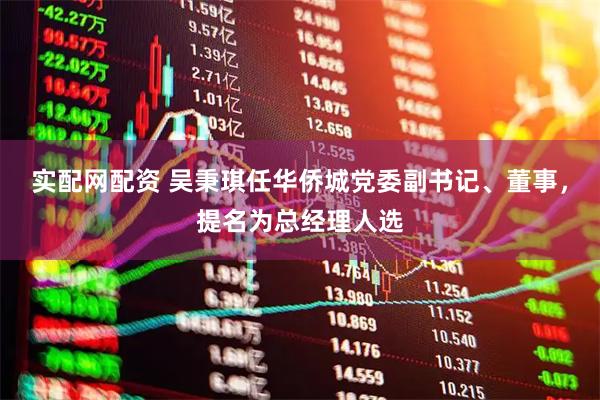 实配网配资 吴秉琪任华侨城党委副书记、董事，提名为总经理人选