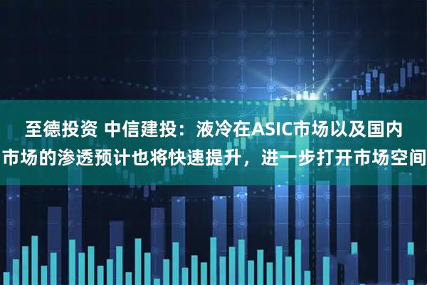 至德投资 中信建投：液冷在ASIC市场以及国内市场的渗透预计也将快速提升，进一步打开市场空间