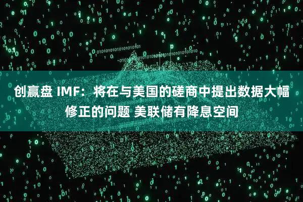 创赢盘 IMF：将在与美国的磋商中提出数据大幅修正的问题 美联储有降息空间