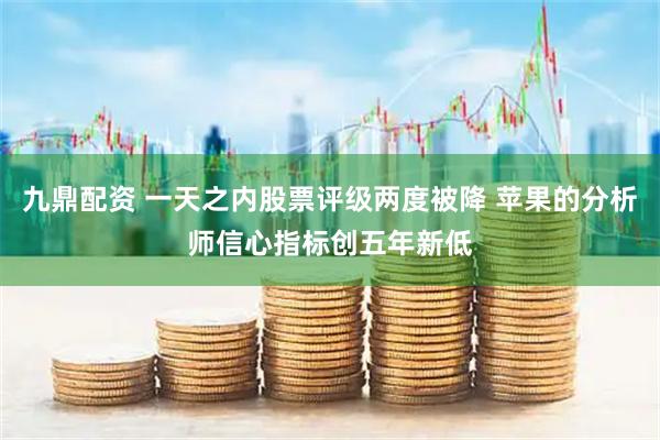 九鼎配资 一天之内股票评级两度被降 苹果的分析师信心指标创五年新低