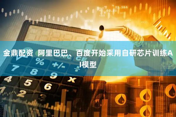 金鼎配资  阿里巴巴、百度开始采用自研芯片训练AI模型