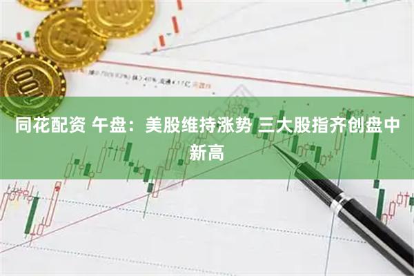 同花配资 午盘：美股维持涨势 三大股指齐创盘中新高