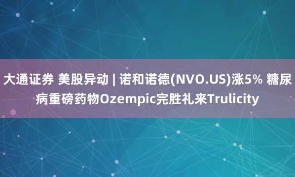 大通证券 美股异动 | 诺和诺德(NVO.US)涨5% 糖尿病重磅药物Ozempic完胜礼来Trulicity