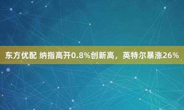 东方优配 纳指高开0.8%创新高，英特尔暴涨26%