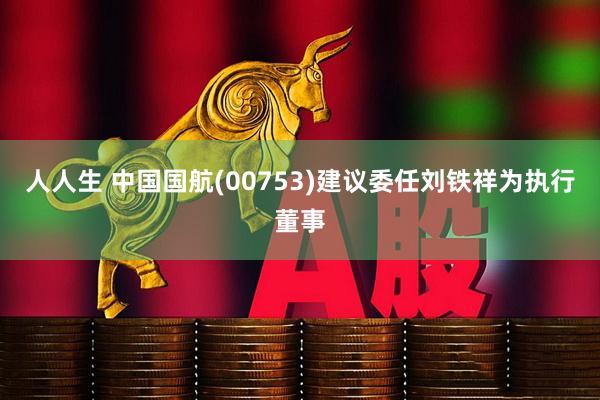人人生 中国国航(00753)建议委任刘铁祥为执行董事