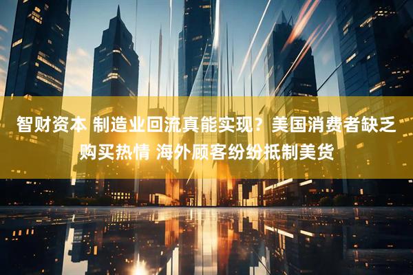 智财资本 制造业回流真能实现？美国消费者缺乏购买热情 海外顾客纷纷抵制美货