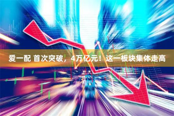 爱一配 首次突破，4万亿元！这一板块集体走高