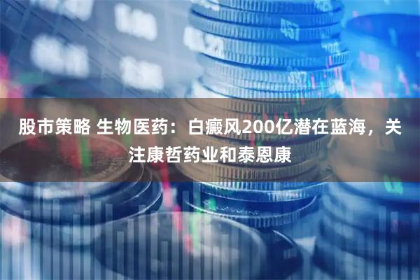 股市策略 生物医药：白癜风200亿潜在蓝海，关注康哲药业和泰恩康