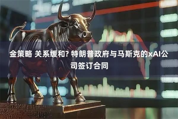 金策略 关系缓和? 特朗普政府与马斯克的xAI公司签订合同