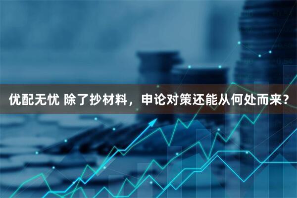 优配无忧 除了抄材料，申论对策还能从何处而来？