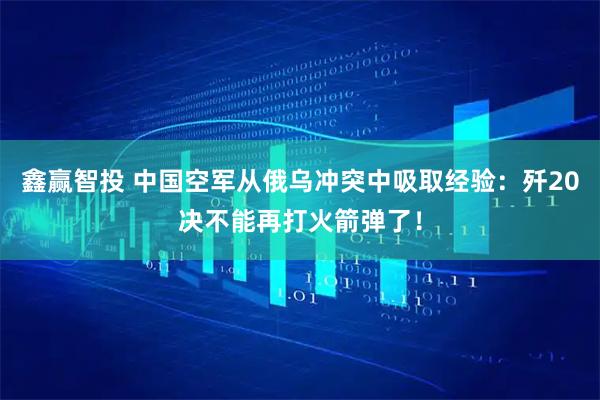 鑫赢智投 中国空军从俄乌冲突中吸取经验：歼20决不能再打火箭弹了！