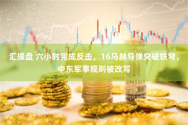 汇操盘 六小时完成反击，16马赫导弹突破铁穹，中东军事规则被改写