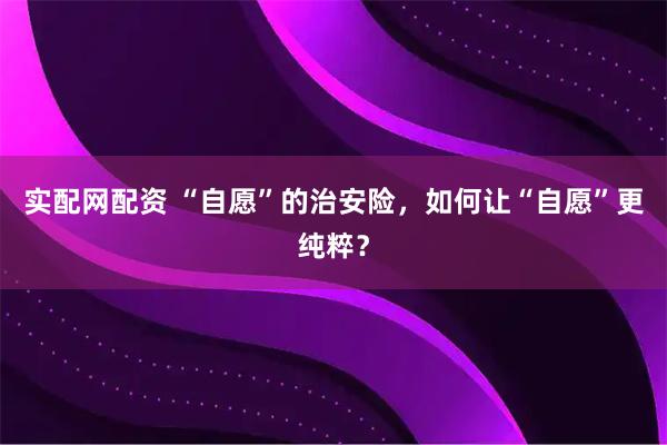 实配网配资 “自愿”的治安险，如何让“自愿”更纯粹？