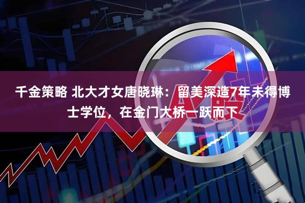 千金策略 北大才女唐晓琳：留美深造7年未得博士学位，在金门大桥一跃而下
