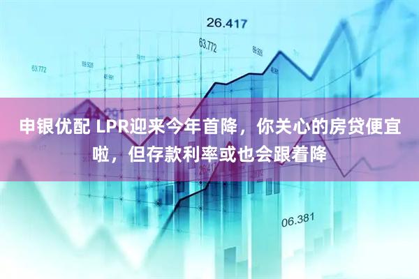 申银优配 LPR迎来今年首降，你关心的房贷便宜啦，但存款利率或也会跟着降