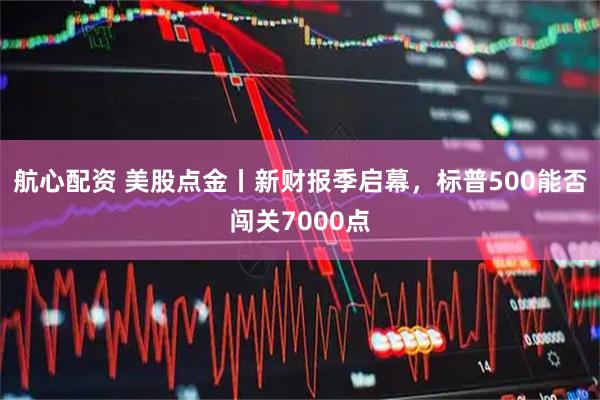 航心配资 美股点金丨新财报季启幕，标普500能否闯关7000点