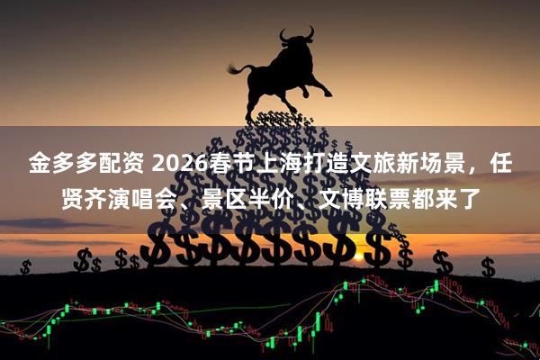 金多多配资 2026春节上海打造文旅新场景，任贤齐演唱会、景区半价、文博联票都来了