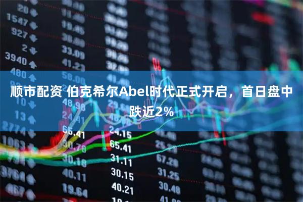 顺市配资 伯克希尔Abel时代正式开启,首日盘中跌近2%