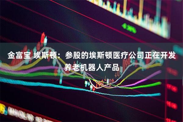 金富宝 埃斯顿：参股的埃斯顿医疗公司正在开发养老机器人产品