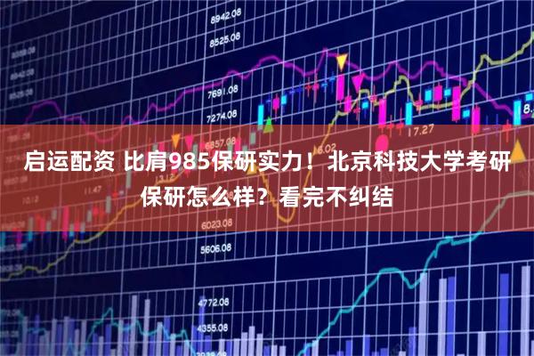 启运配资 比肩985保研实力!北京科技大学考研保研怎么样?看完不纠结
