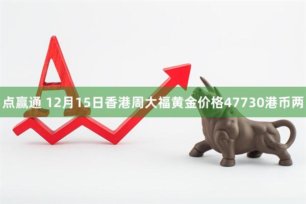 点赢通 12月15日香港周大福黄金价格47730港币两
