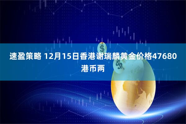 速盈策略 12月15日香港谢瑞麟黄金价格47680港币两