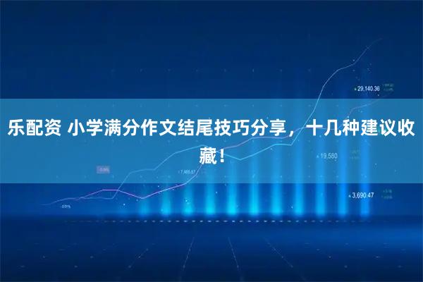 乐配资 小学满分作文结尾技巧分享，十几种建议收藏！