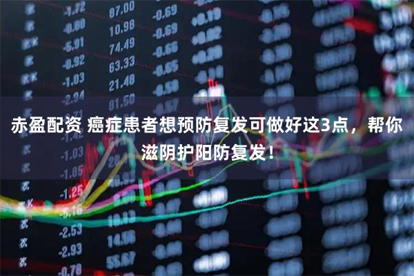 赤盈配资 癌症患者想预防复发可做好这3点,帮你滋阴护阳防复发!