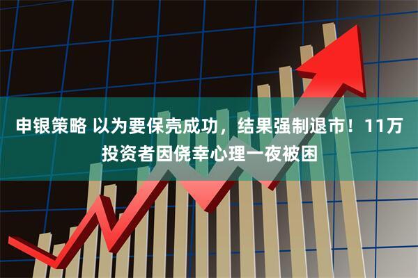 申银策略 以为要保壳成功，结果强制退市！11万投资者因侥幸心理一夜被困
