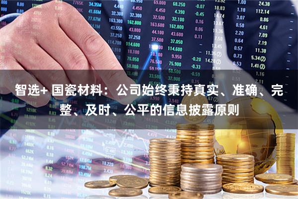 智选+ 国瓷材料：公司始终秉持真实、准确、完整、及时、公平的信息披露原则