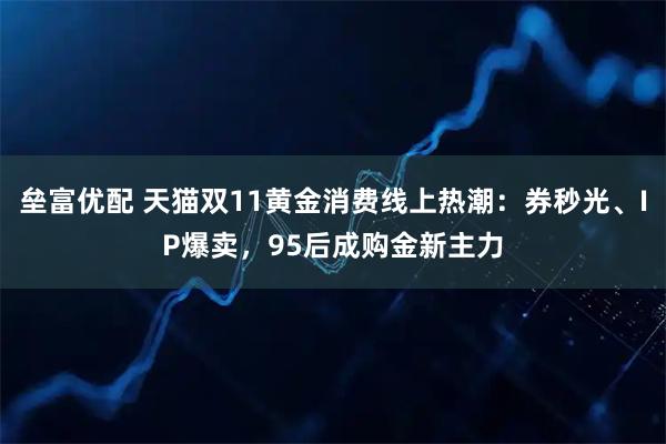 垒富优配 天猫双11黄金消费线上热潮：券秒光、IP爆卖，95后成购金新主力