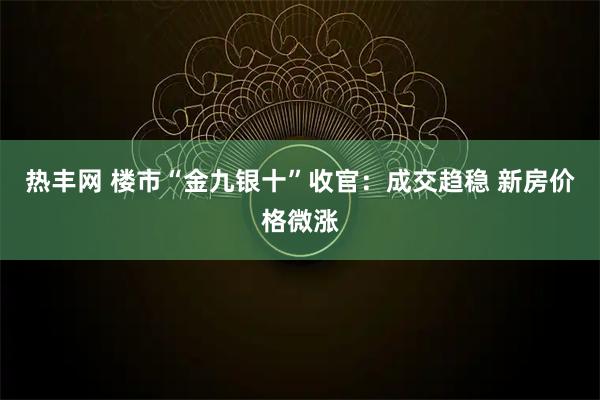 热丰网 楼市“金九银十”收官:成交趋稳 新房价格微涨