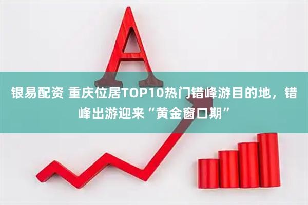 银易配资 重庆位居TOP10热门错峰游目的地,错峰出游迎来“黄金窗口期”