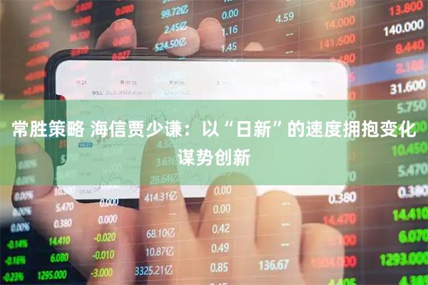 常胜策略 海信贾少谦：以“日新”的速度拥抱变化谋势创新
