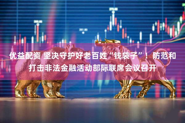 优益配资 坚决守护好老百姓“钱袋子”!防范和打击非法金融活动部际联席会议召开