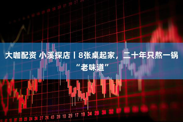 大咖配资 小溪探店丨8张桌起家,二十年只熬一锅“老味道”