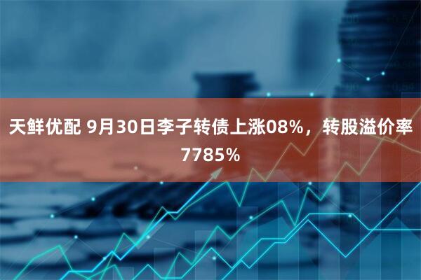 天鲜优配 9月30日李子转债上涨08%,转股溢价率7785%