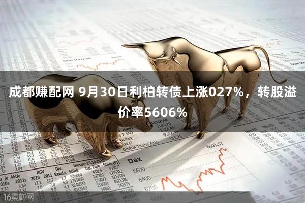 成都赚配网 9月30日利柏转债上涨027%，转股溢价率5606%