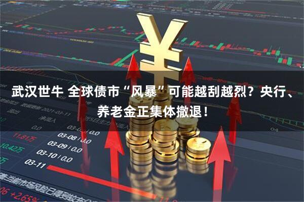 武汉世牛 全球债市“风暴”可能越刮越烈?央行、养老金正集体撤退!