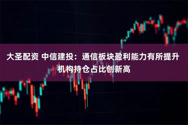 大圣配资 中信建投:通信板块盈利能力有所提升 机构持仓占比创新高