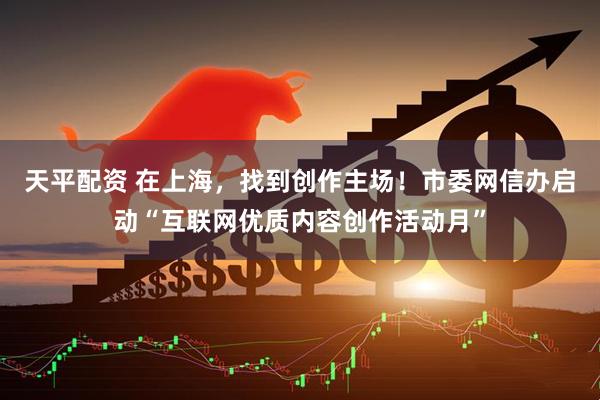 天平配资 在上海，找到创作主场！市委网信办启动“互联网优质内容创作活动月”