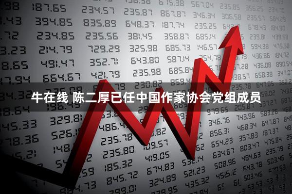 牛在线 陈二厚已任中国作家协会党组成员