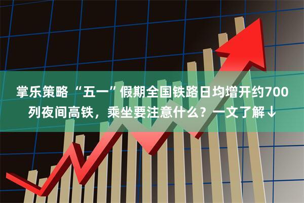 掌乐策略 “五一”假期全国铁路日均增开约700列夜间高铁，乘坐要注意什么？一文了解↓