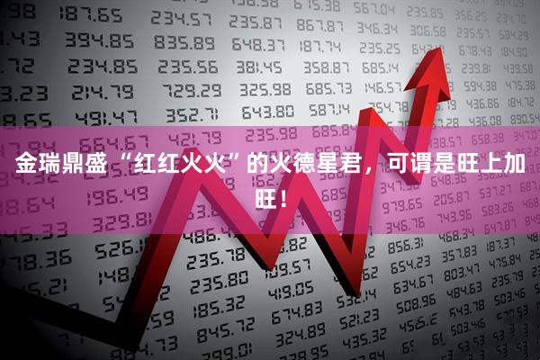 金瑞鼎盛 “红红火火”的火德星君，可谓是旺上加旺！