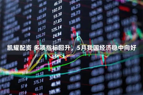 凯耀配资 多项指标回升，5月我国经济稳中向好
