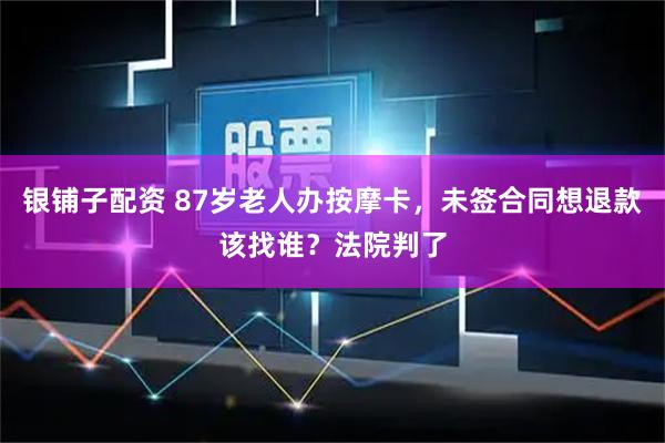银铺子配资 87岁老人办按摩卡，未签合同想退款该找谁？法院判了