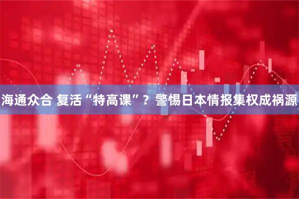海通众合 复活“特高课”？警惕日本情报集权成祸源