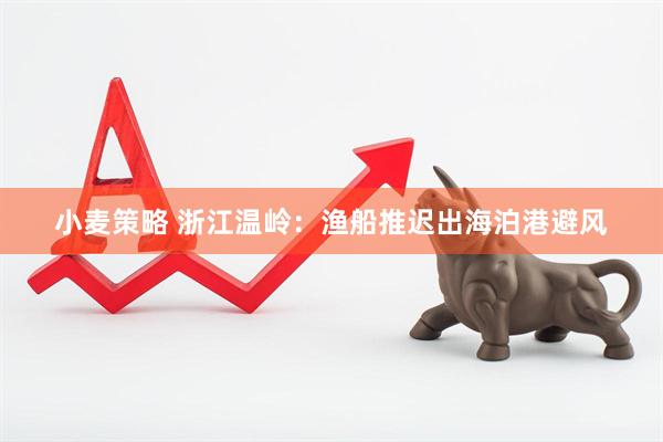 小麦策略 浙江温岭：渔船推迟出海泊港避风