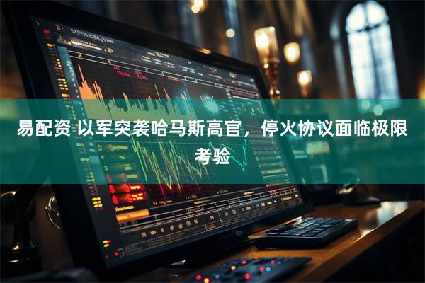 易配资 以军突袭哈马斯高官，停火协议面临极限考验